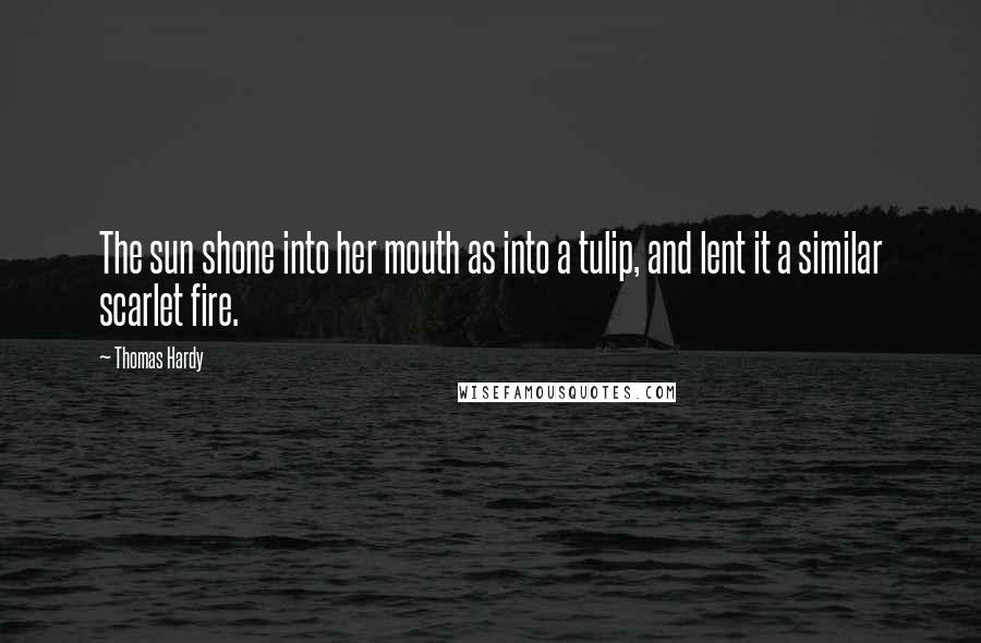 Thomas Hardy Quotes: The sun shone into her mouth as into a tulip, and lent it a similar scarlet fire.