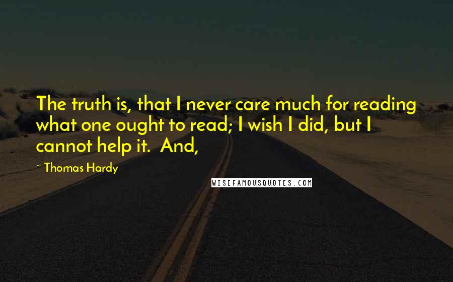 Thomas Hardy Quotes: The truth is, that I never care much for reading what one ought to read; I wish I did, but I cannot help it. And,