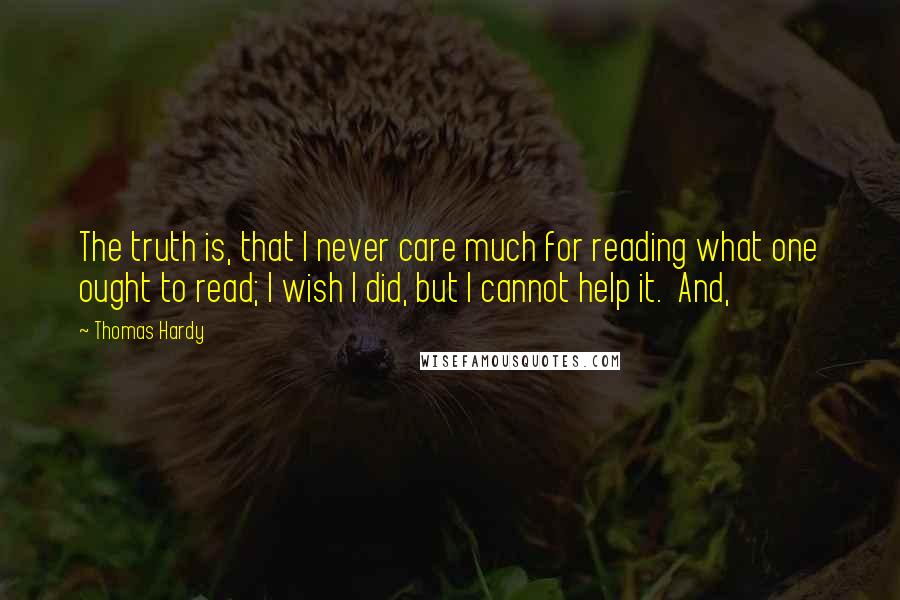 Thomas Hardy Quotes: The truth is, that I never care much for reading what one ought to read; I wish I did, but I cannot help it. And,