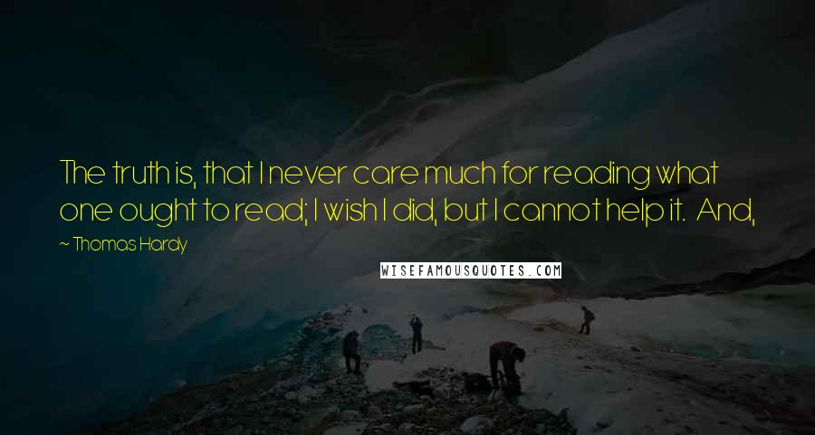 Thomas Hardy Quotes: The truth is, that I never care much for reading what one ought to read; I wish I did, but I cannot help it. And,