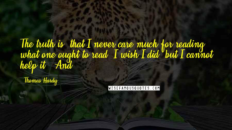 Thomas Hardy Quotes: The truth is, that I never care much for reading what one ought to read; I wish I did, but I cannot help it. And,