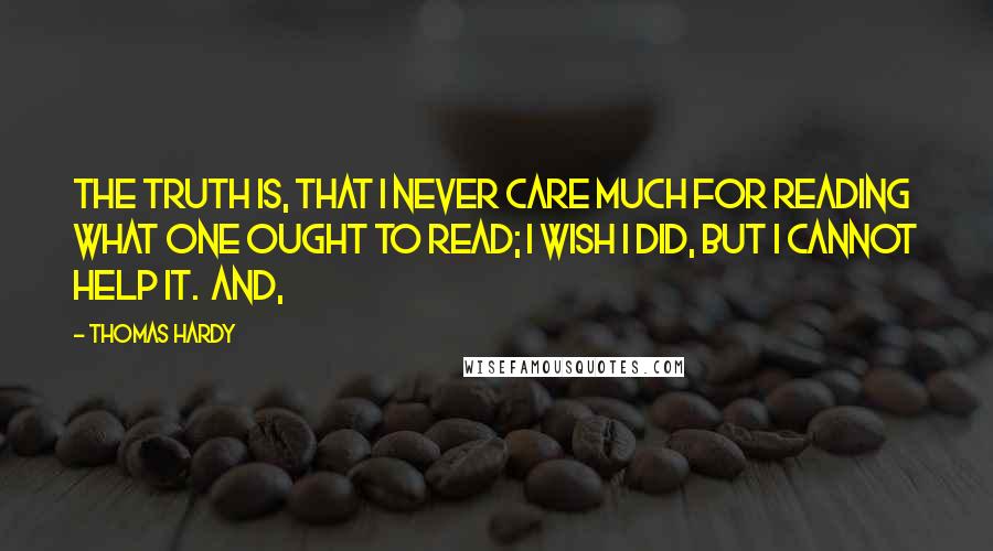 Thomas Hardy Quotes: The truth is, that I never care much for reading what one ought to read; I wish I did, but I cannot help it. And,