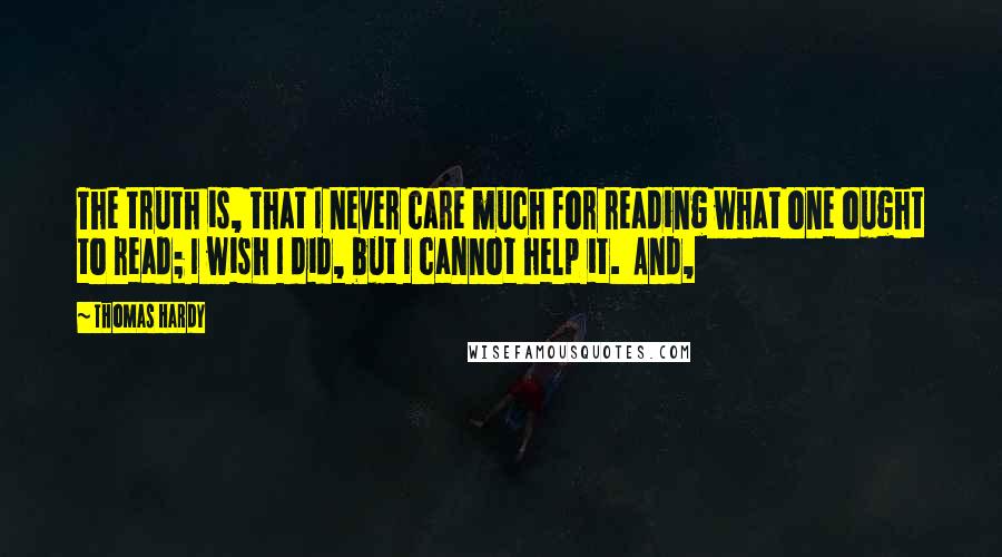 Thomas Hardy Quotes: The truth is, that I never care much for reading what one ought to read; I wish I did, but I cannot help it. And,