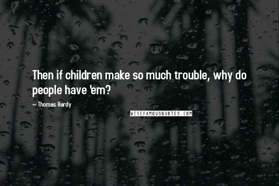 Thomas Hardy Quotes: Then if children make so much trouble, why do people have 'em?