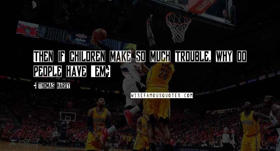 Thomas Hardy Quotes: Then if children make so much trouble, why do people have 'em?