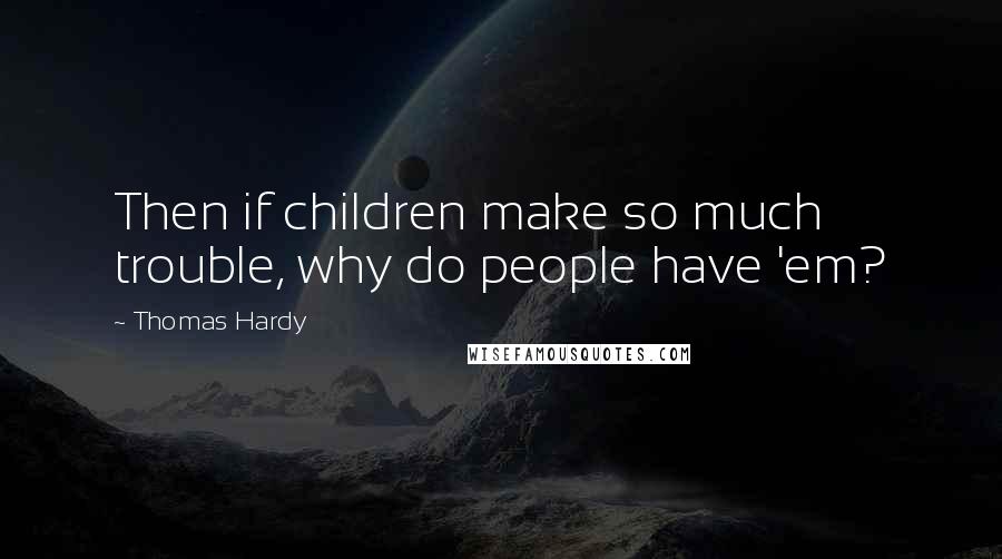 Thomas Hardy Quotes: Then if children make so much trouble, why do people have 'em?