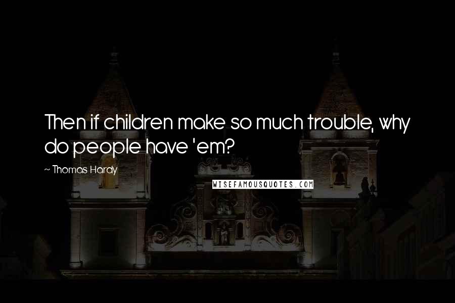 Thomas Hardy Quotes: Then if children make so much trouble, why do people have 'em?