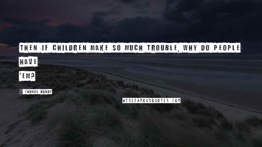 Thomas Hardy Quotes: Then if children make so much trouble, why do people have 'em?