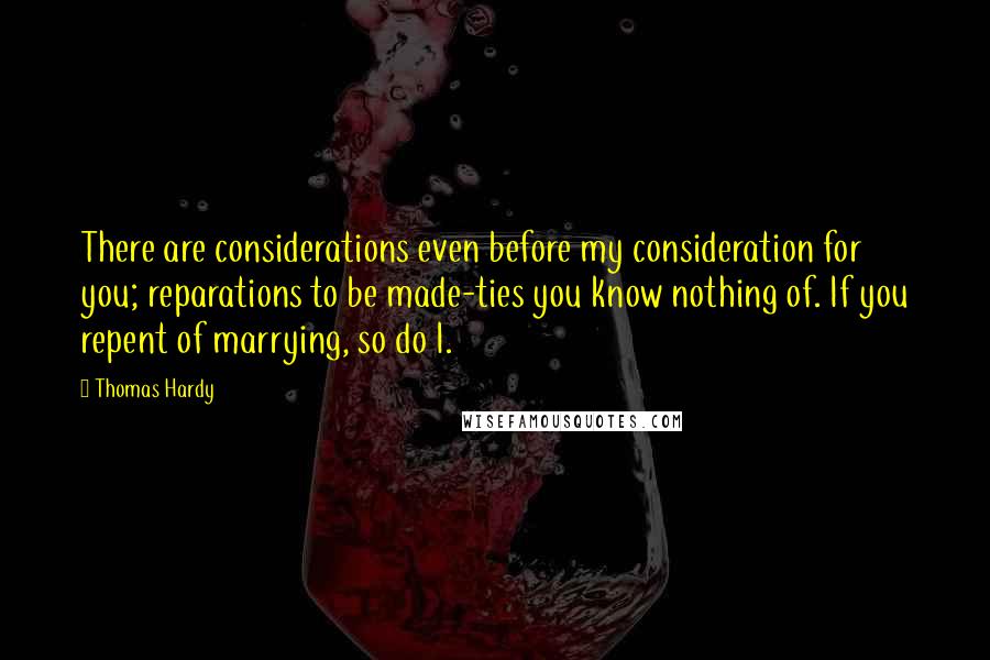 Thomas Hardy Quotes: There are considerations even before my consideration for you; reparations to be made-ties you know nothing of. If you repent of marrying, so do I.