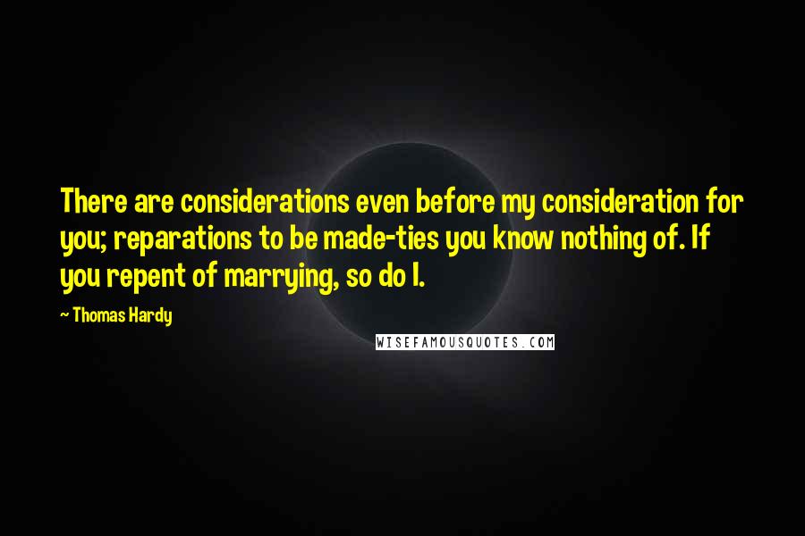 Thomas Hardy Quotes: There are considerations even before my consideration for you; reparations to be made-ties you know nothing of. If you repent of marrying, so do I.