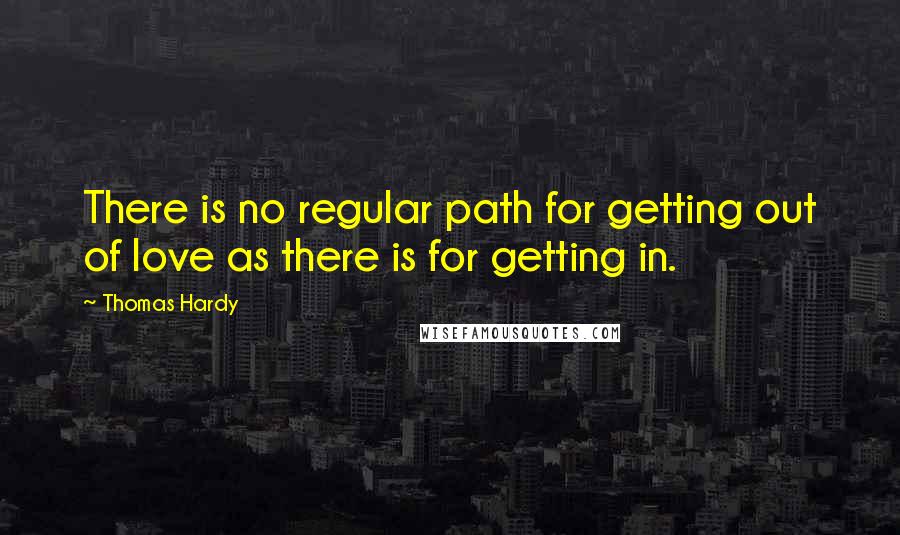 Thomas Hardy Quotes: There is no regular path for getting out of love as there is for getting in.