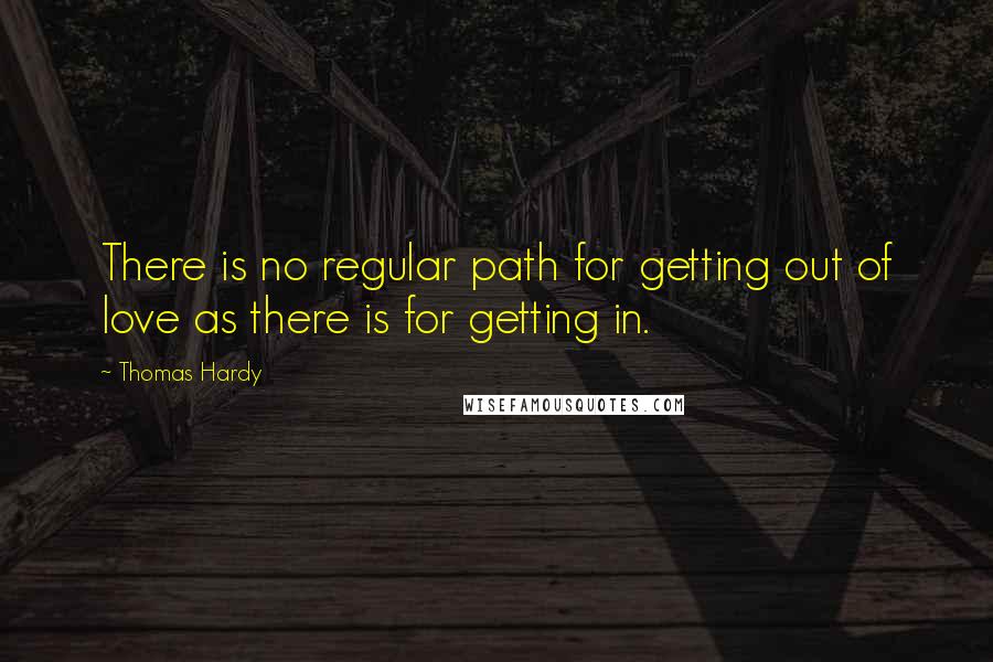 Thomas Hardy Quotes: There is no regular path for getting out of love as there is for getting in.