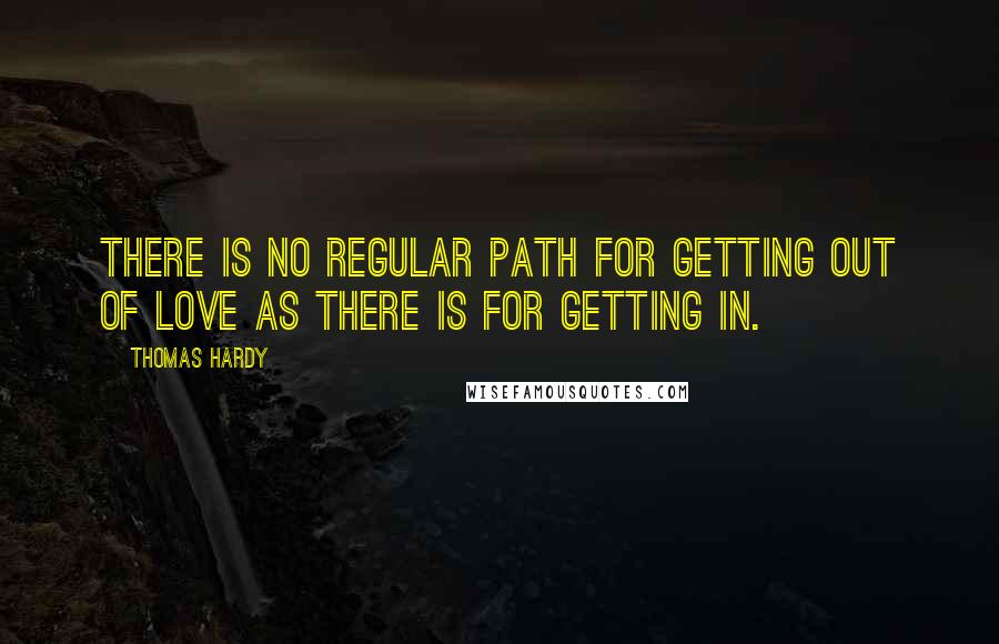Thomas Hardy Quotes: There is no regular path for getting out of love as there is for getting in.