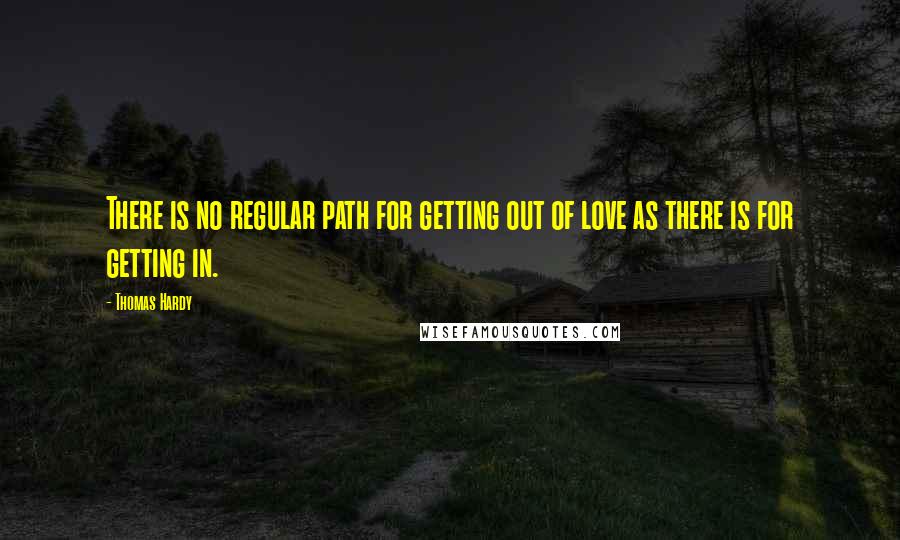 Thomas Hardy Quotes: There is no regular path for getting out of love as there is for getting in.