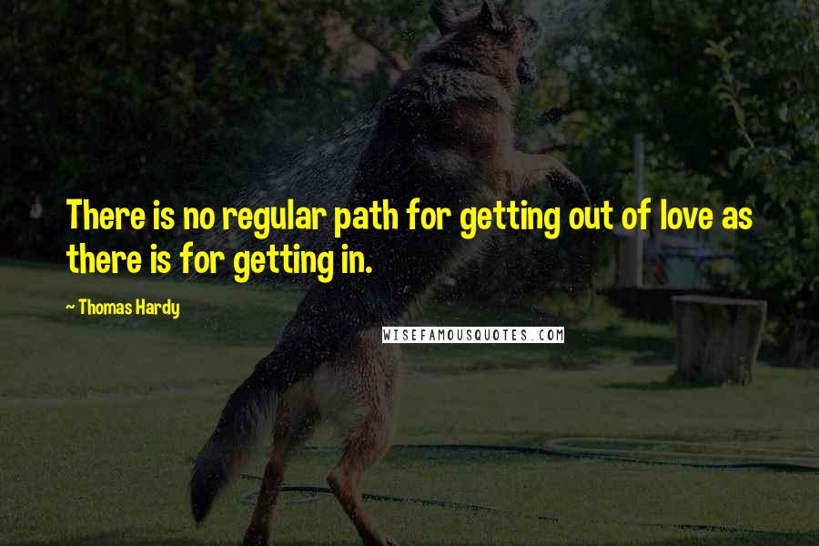 Thomas Hardy Quotes: There is no regular path for getting out of love as there is for getting in.