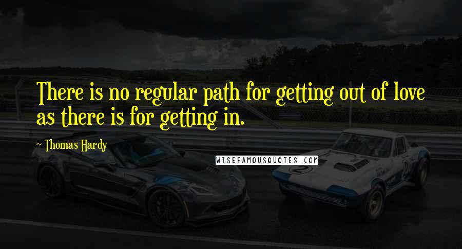 Thomas Hardy Quotes: There is no regular path for getting out of love as there is for getting in.