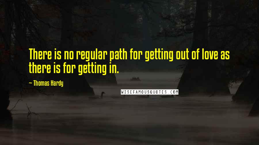 Thomas Hardy Quotes: There is no regular path for getting out of love as there is for getting in.