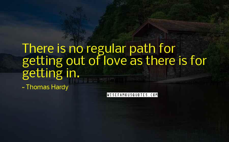 Thomas Hardy Quotes: There is no regular path for getting out of love as there is for getting in.