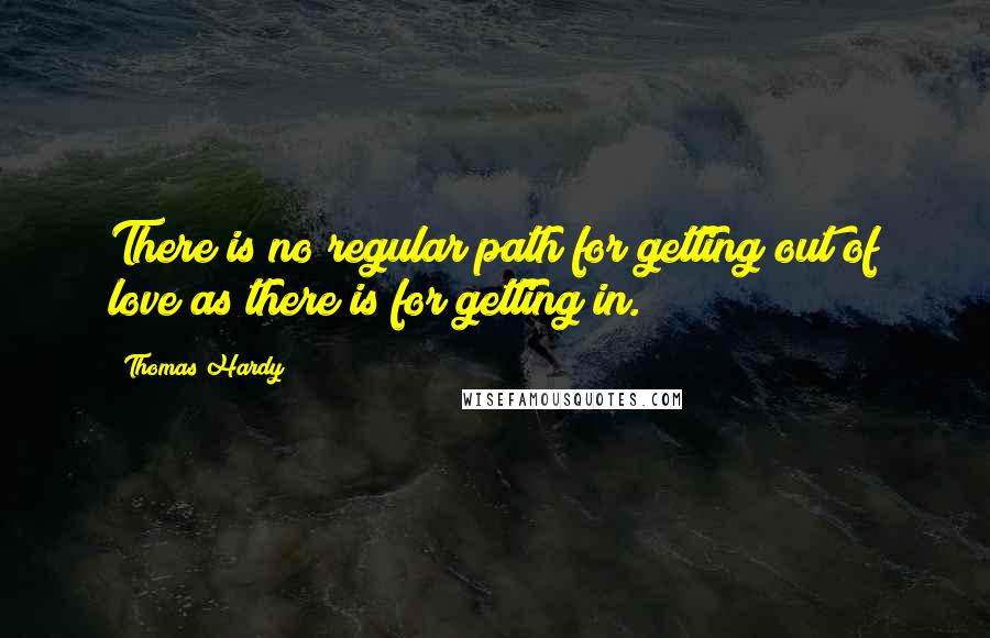 Thomas Hardy Quotes: There is no regular path for getting out of love as there is for getting in.