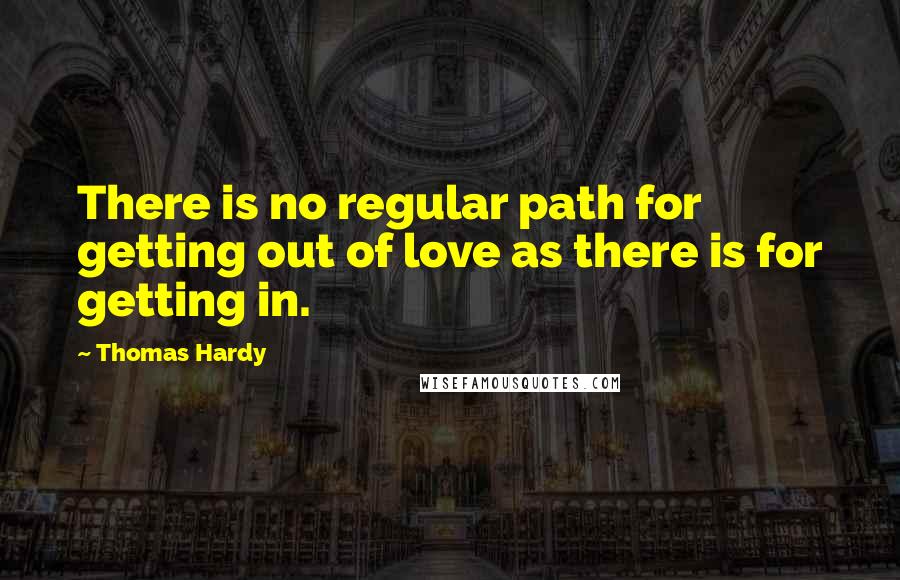 Thomas Hardy Quotes: There is no regular path for getting out of love as there is for getting in.