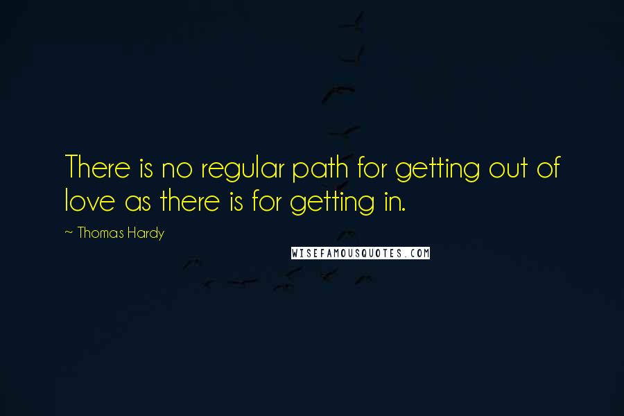 Thomas Hardy Quotes: There is no regular path for getting out of love as there is for getting in.