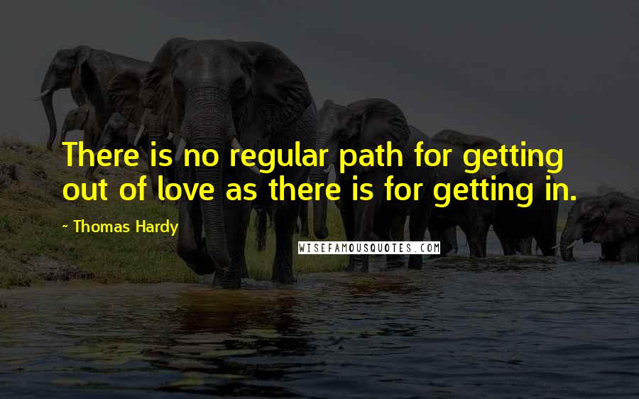 Thomas Hardy Quotes: There is no regular path for getting out of love as there is for getting in.