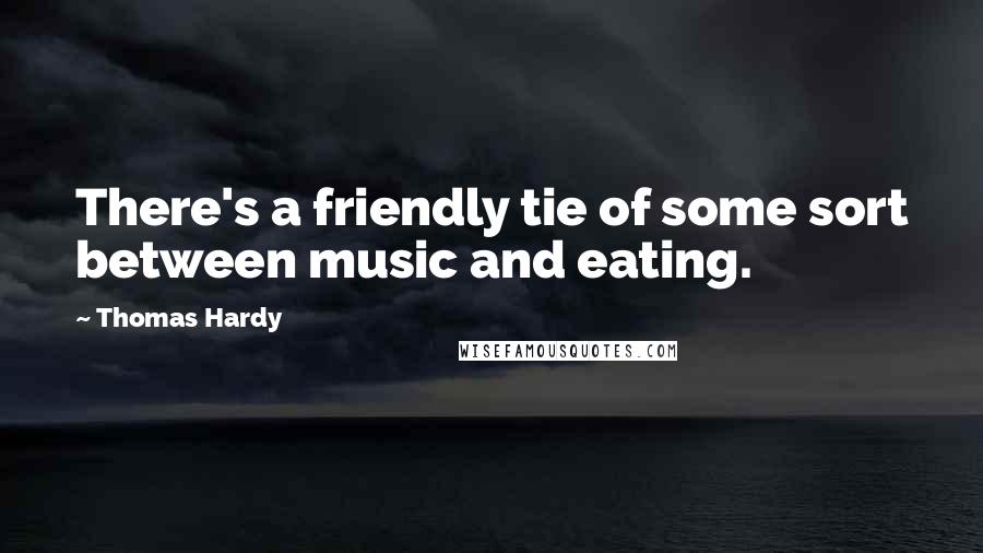 Thomas Hardy Quotes: There's a friendly tie of some sort between music and eating.