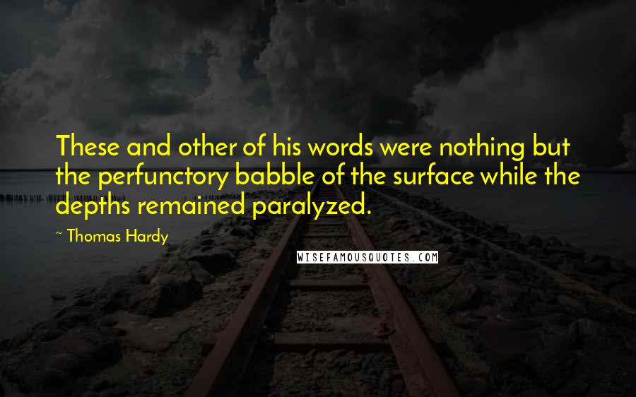 Thomas Hardy Quotes: These and other of his words were nothing but the perfunctory babble of the surface while the depths remained paralyzed.