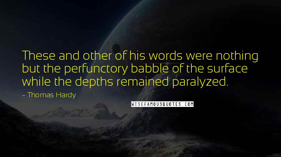 Thomas Hardy Quotes: These and other of his words were nothing but the perfunctory babble of the surface while the depths remained paralyzed.