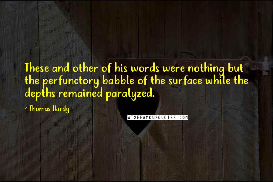 Thomas Hardy Quotes: These and other of his words were nothing but the perfunctory babble of the surface while the depths remained paralyzed.