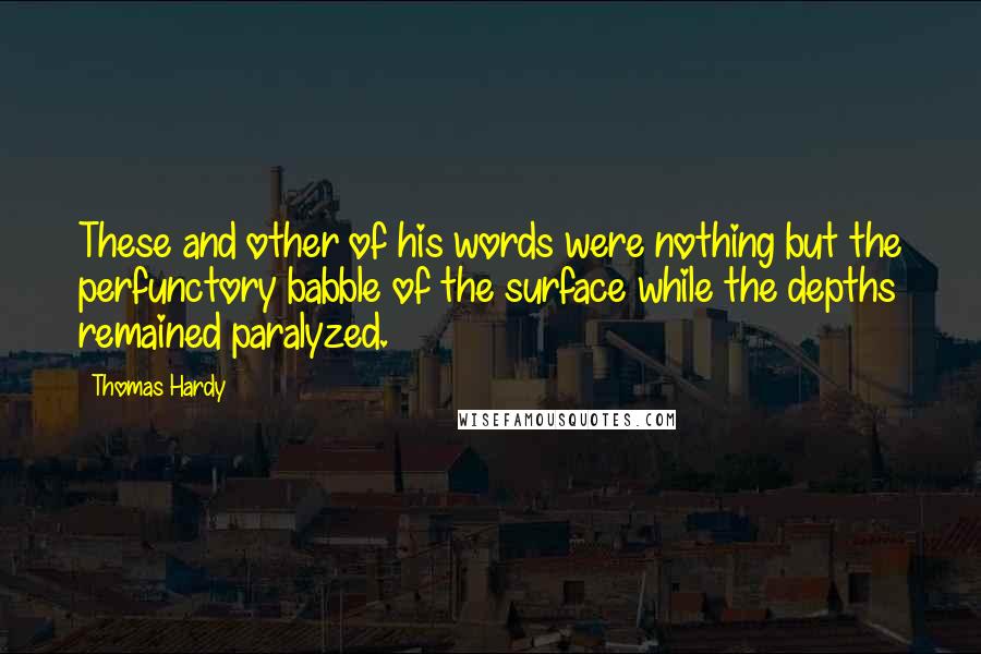 Thomas Hardy Quotes: These and other of his words were nothing but the perfunctory babble of the surface while the depths remained paralyzed.