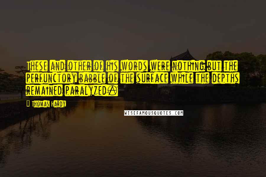 Thomas Hardy Quotes: These and other of his words were nothing but the perfunctory babble of the surface while the depths remained paralyzed.