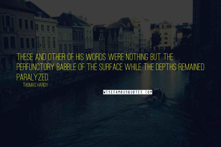 Thomas Hardy Quotes: These and other of his words were nothing but the perfunctory babble of the surface while the depths remained paralyzed.