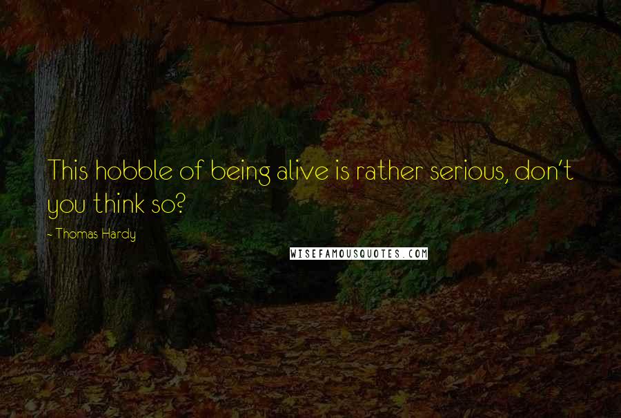 Thomas Hardy Quotes: This hobble of being alive is rather serious, don't you think so?