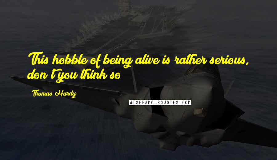 Thomas Hardy Quotes: This hobble of being alive is rather serious, don't you think so?