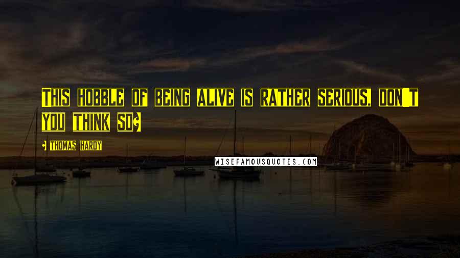 Thomas Hardy Quotes: This hobble of being alive is rather serious, don't you think so?
