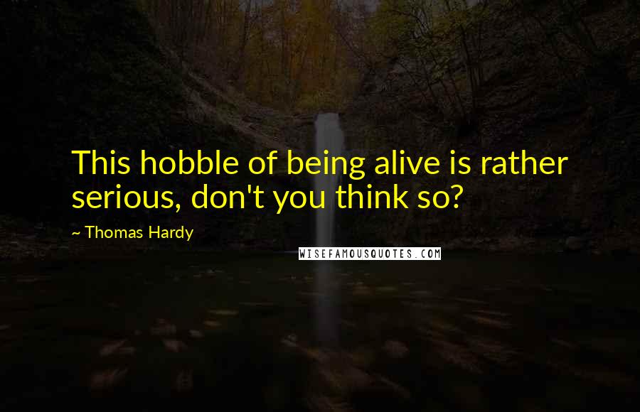 Thomas Hardy Quotes: This hobble of being alive is rather serious, don't you think so?