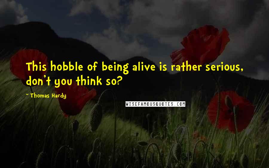 Thomas Hardy Quotes: This hobble of being alive is rather serious, don't you think so?