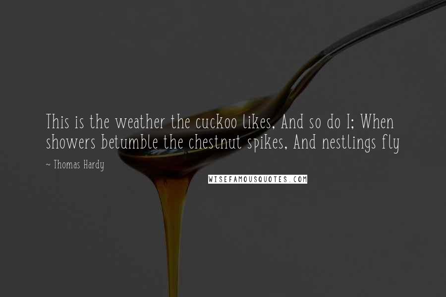 Thomas Hardy Quotes: This is the weather the cuckoo likes, And so do I; When showers betumble the chestnut spikes, And nestlings fly