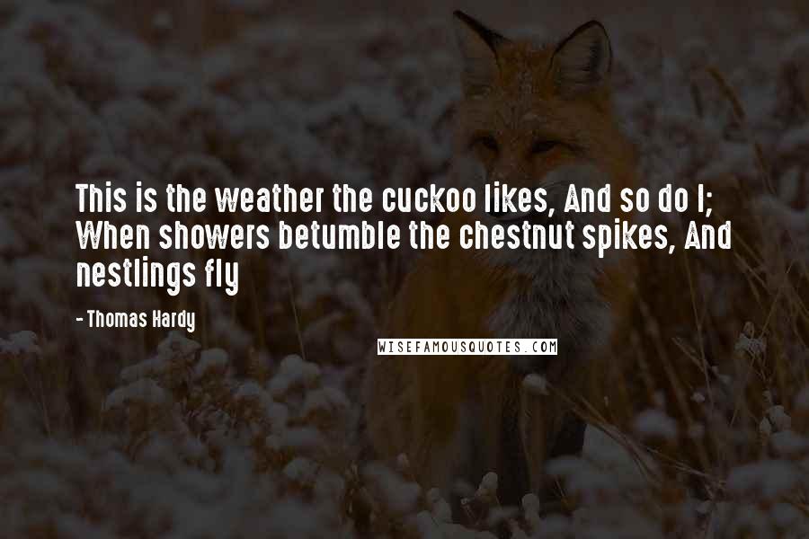 Thomas Hardy Quotes: This is the weather the cuckoo likes, And so do I; When showers betumble the chestnut spikes, And nestlings fly