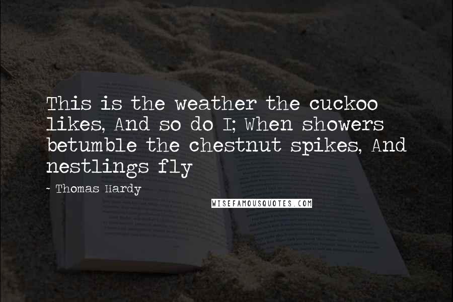 Thomas Hardy Quotes: This is the weather the cuckoo likes, And so do I; When showers betumble the chestnut spikes, And nestlings fly