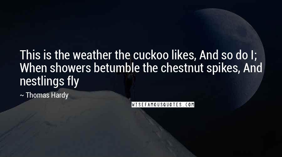 Thomas Hardy Quotes: This is the weather the cuckoo likes, And so do I; When showers betumble the chestnut spikes, And nestlings fly