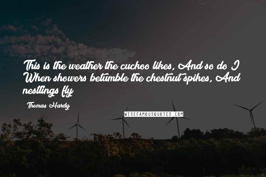 Thomas Hardy Quotes: This is the weather the cuckoo likes, And so do I; When showers betumble the chestnut spikes, And nestlings fly