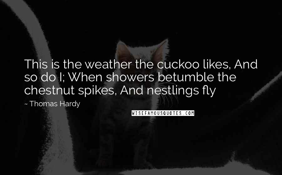 Thomas Hardy Quotes: This is the weather the cuckoo likes, And so do I; When showers betumble the chestnut spikes, And nestlings fly