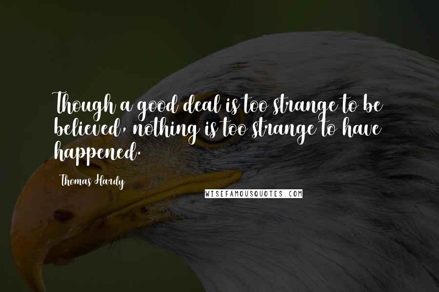 Thomas Hardy Quotes: Though a good deal is too strange to be believed, nothing is too strange to have happened.