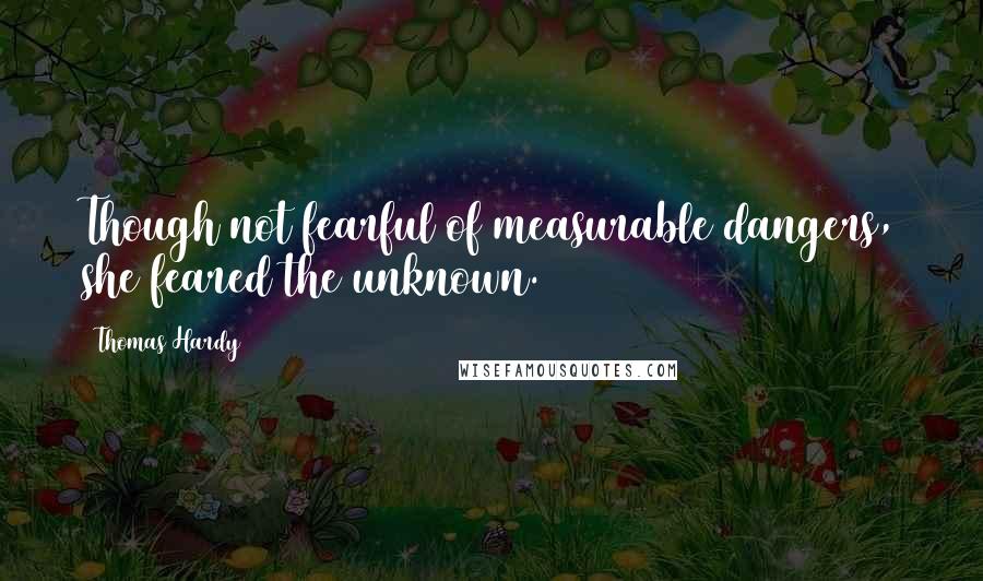 Thomas Hardy Quotes: Though not fearful of measurable dangers, she feared the unknown.