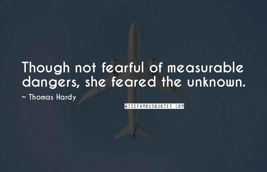 Thomas Hardy Quotes: Though not fearful of measurable dangers, she feared the unknown.