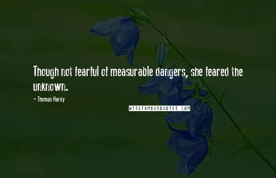 Thomas Hardy Quotes: Though not fearful of measurable dangers, she feared the unknown.