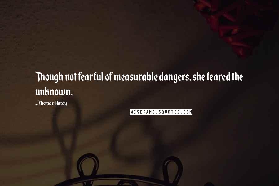 Thomas Hardy Quotes: Though not fearful of measurable dangers, she feared the unknown.