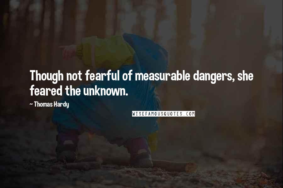 Thomas Hardy Quotes: Though not fearful of measurable dangers, she feared the unknown.